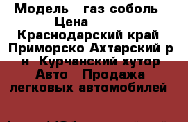  › Модель ­ газ соболь › Цена ­ 100 - Краснодарский край, Приморско-Ахтарский р-н, Курчанский хутор Авто » Продажа легковых автомобилей   